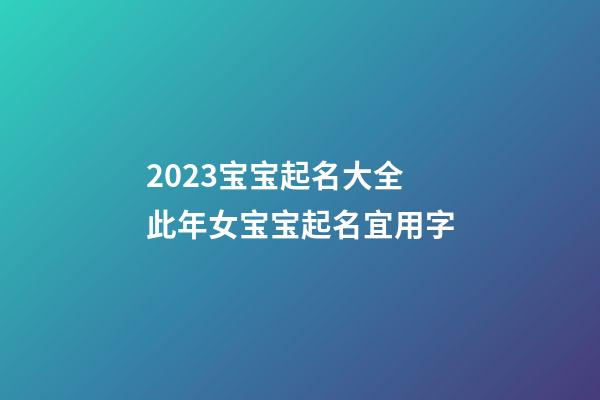 2023宝宝起名大全 此年女宝宝起名宜用字